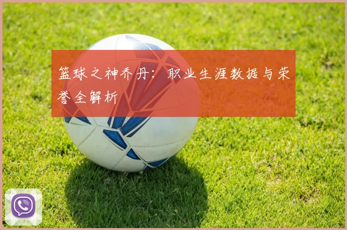 篮球之神乔丹：职业生涯数据与荣誉全解析