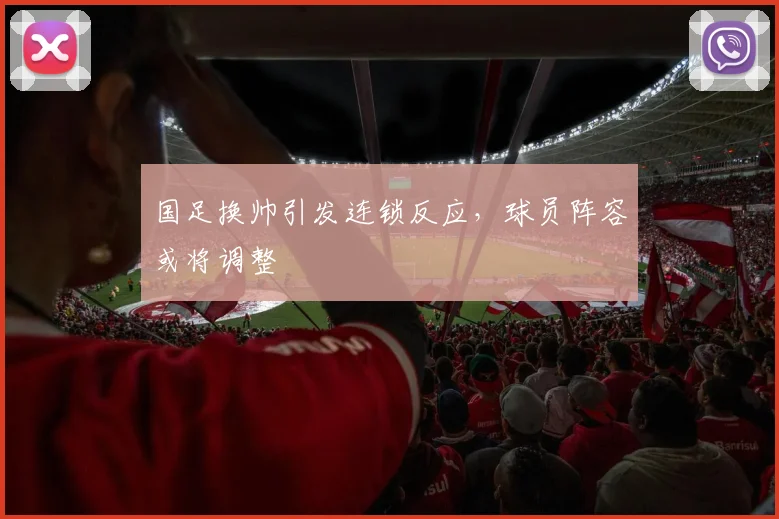 国足换帅引发连锁反应，球员阵容或将调整