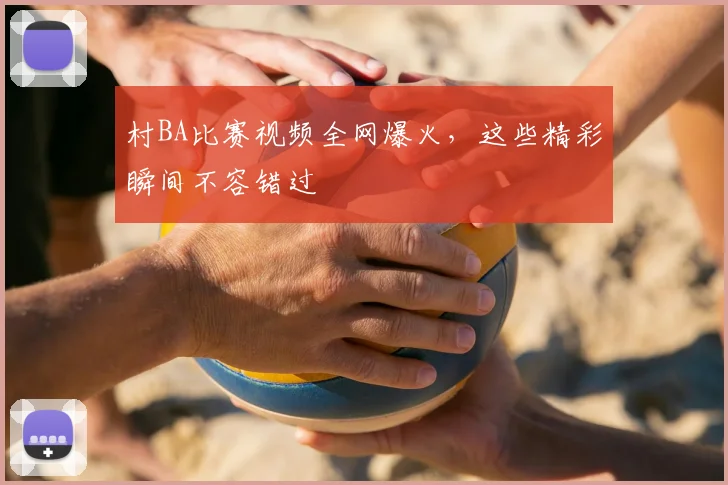村BA比赛视频全网爆火,这些精彩瞬间不容错过