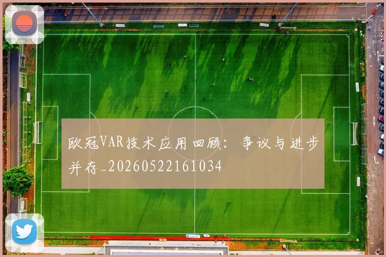 欧冠VAR技术应用回顾：争议与进步并存_20260522161034