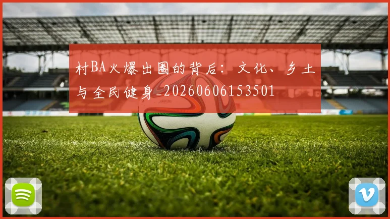 村BA火爆出圈的背后：文化、乡土与全民健身_20260606153501