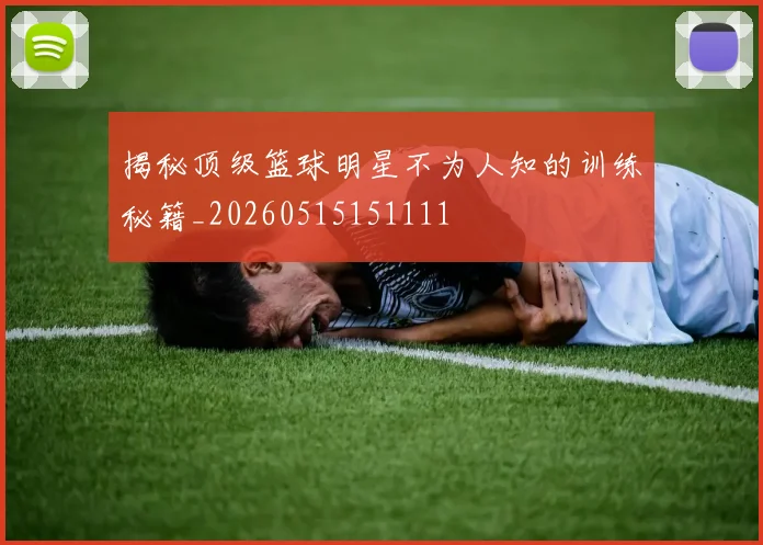 揭秘顶级篮球明星不为人知的训练秘籍_20260515151111