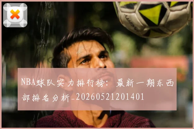 NBA球队实力排行榜：最新一期东西部排名分析_20260521201401