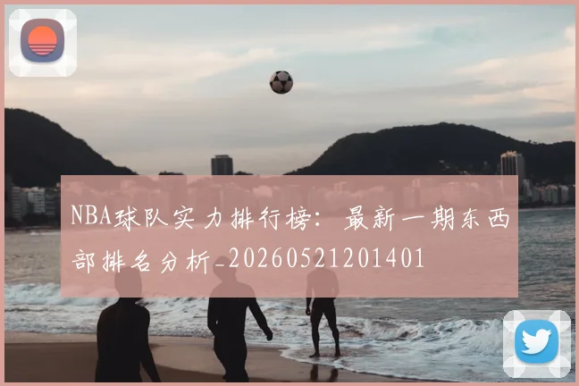 NBA球队实力排行榜:最新一期东西部排名分析_20260521201401
