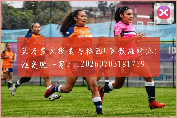 莱万多夫斯基与梅西C罗数据对比:谁更胜一筹?_20260703181759