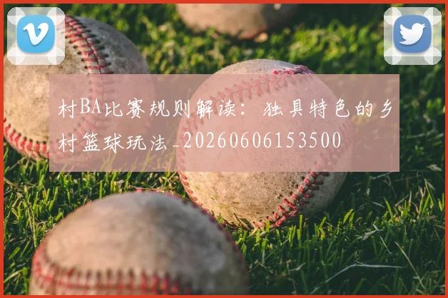 村BA比赛规则解读：独具特色的乡村篮球玩法_20260606153500
