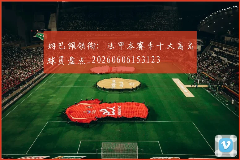 姆巴佩领衔：法甲本赛季十大高光球员盘点_20260606153123