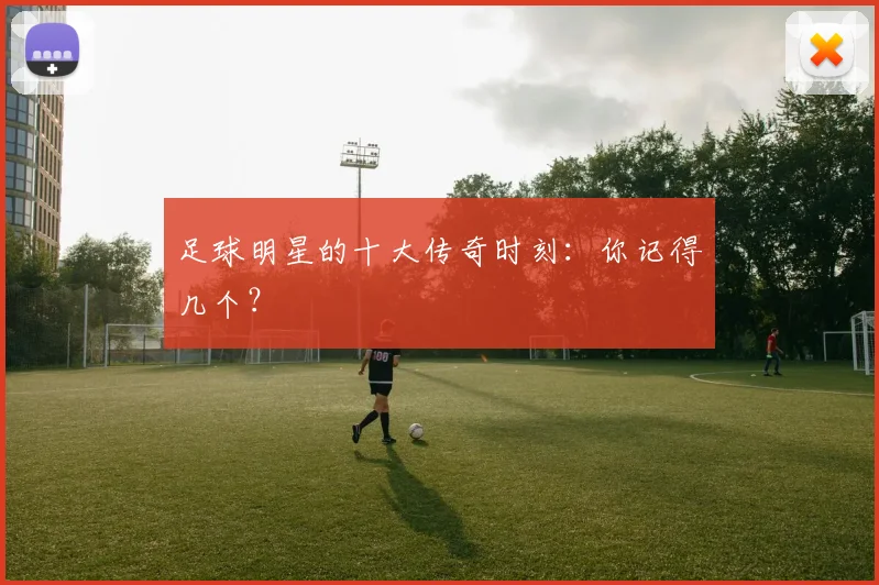 足球明星的十大传奇时刻：你记得几个？