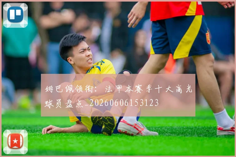 姆巴佩领衔:法甲本赛季十大高光球员盘点_20260606153123