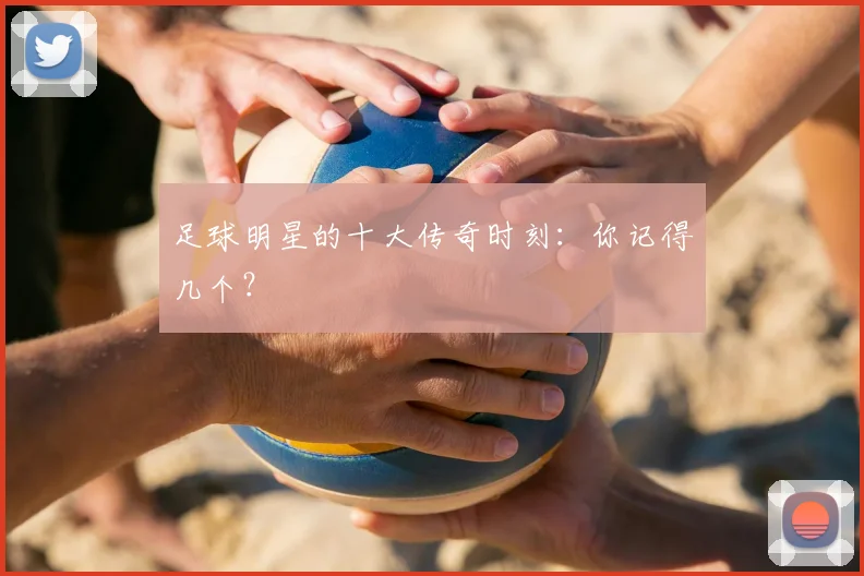 足球明星的十大传奇时刻:你记得几个?